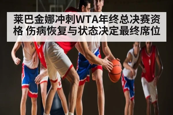 莱巴金娜冲刺WTA年终总决赛资格 伤病恢复与状态决定最终席位